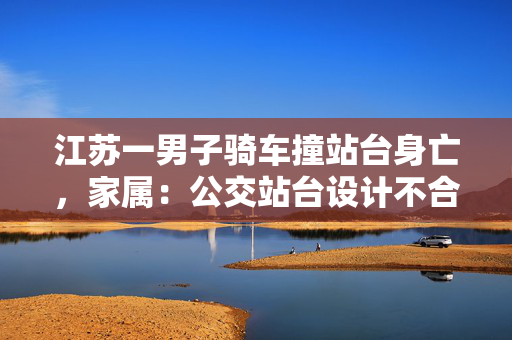江苏一男子骑车撞站台身亡，家属：公交站台设计不合理