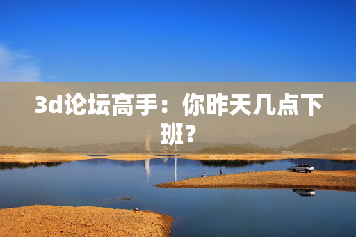 3d论坛高手：你昨天几点下班？