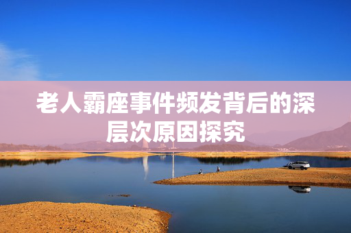 老人霸座事件频发背后的深层次原因探究
