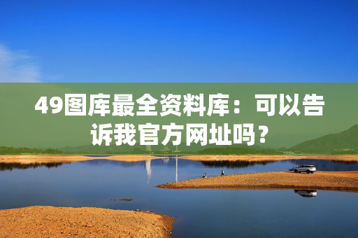 49图库最全资料库：可以告诉我官方网址吗？