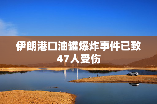 伊朗港口油罐爆炸事件已致47人受伤