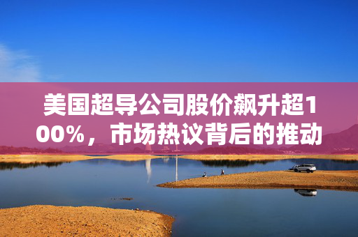 美国超导公司股价飙升超100%，市场热议背后的推动力揭秘