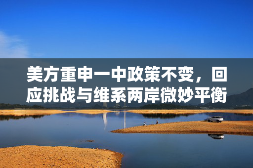 美方重申一中政策不变，回应挑战与维系两岸微妙平衡