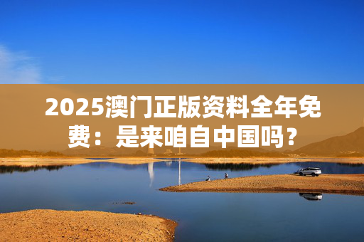 2025澳门正版资料全年免费：是来咱自中国吗？