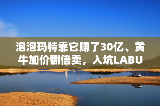 泡泡玛特靠它赚了30亿、黄牛加价翻倍卖，入坑LABUBU的人越来越多