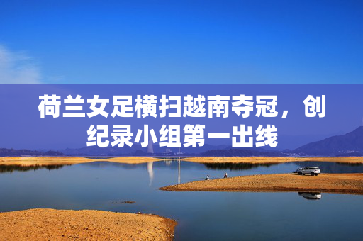 荷兰女足横扫越南夺冠，创纪录小组第一出线