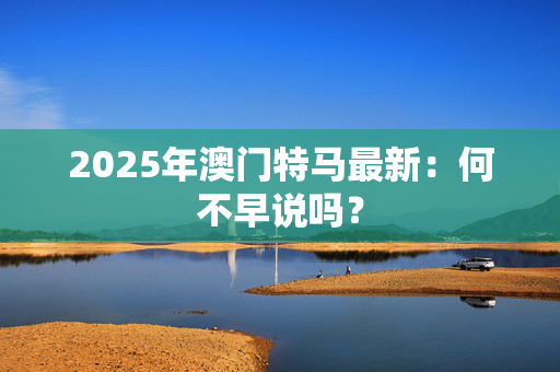 2025年澳门特马最新：何不早说吗？