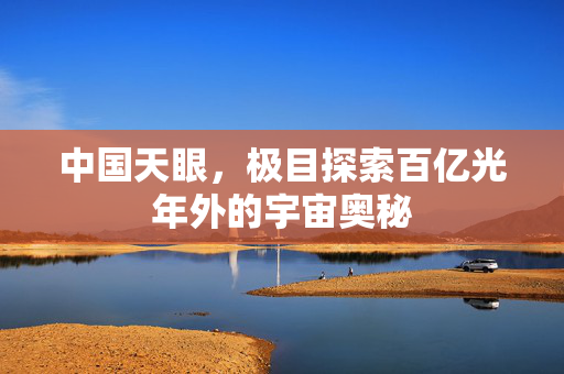 中国天眼，极目探索百亿光年外的宇宙奥秘