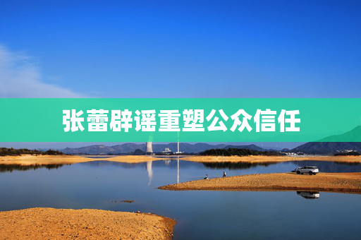 张蕾辟谣重塑公众信任