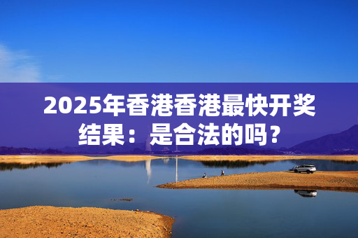 2025年香港香港最快开奖结果：是合法的吗？