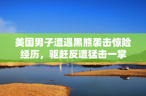 美国男子遭遇黑熊袭击惊险经历，驱赶反遭猛击一掌