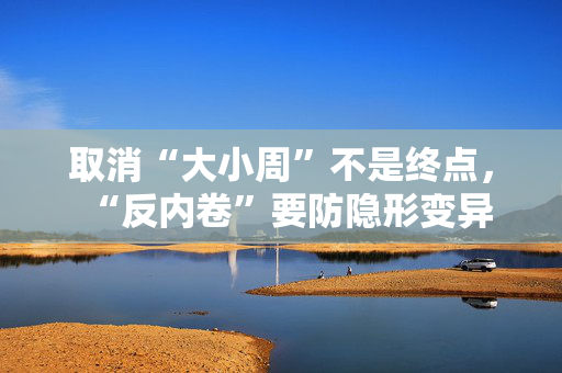 取消“大小周”不是终点，“反内卷”要防隐形变异