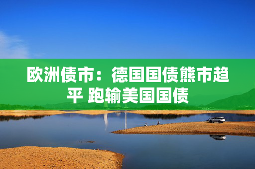欧洲债市：德国国债熊市趋平 跑输美国国债