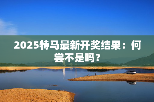 2025特马最新开奖结果：何尝不是吗？