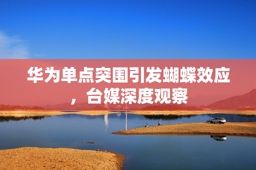 华为单点突围引发蝴蝶效应，台媒深度观察