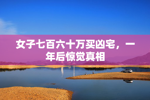 女子七百六十万买凶宅，一年后惊觉真相