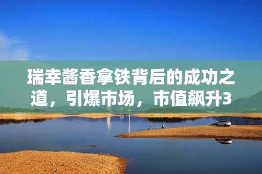 瑞幸酱香拿铁背后的成功之道，引爆市场，市值飙升32亿的秘密揭秘