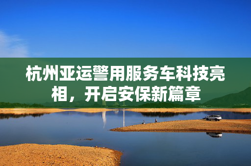 杭州亚运警用服务车科技亮相，开启安保新篇章