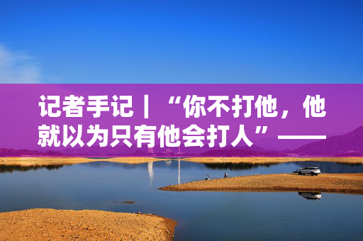 记者手记｜“你不打他，他就以为只有他会打人”——“可可王国”的关税之怒
