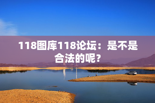 118图库118论坛：是不是合法的呢？
