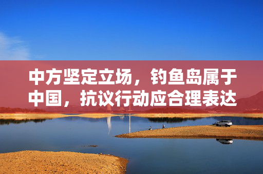 中方坚定立场，钓鱼岛属于中国，抗议行动应合理表达