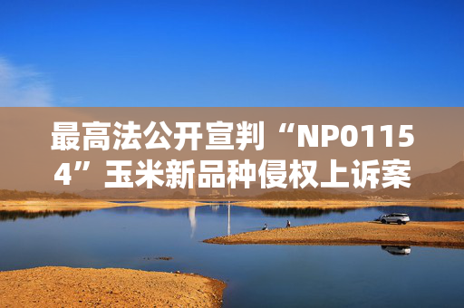 最高法公开宣判“NP01154”玉米新品种侵权上诉案，依法惩罚性判赔5300余万元