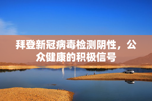 拜登新冠病毒检测阴性，公众健康的积极信号
