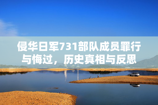 侵华日军731部队成员罪行与悔过，历史真相与反思