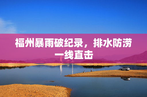 福州暴雨破纪录，排水防涝一线直击