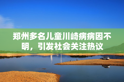 郑州多名儿童川崎病病因不明，引发社会关注热议