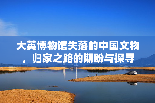 大英博物馆失落的中国文物，归家之路的期盼与探寻
