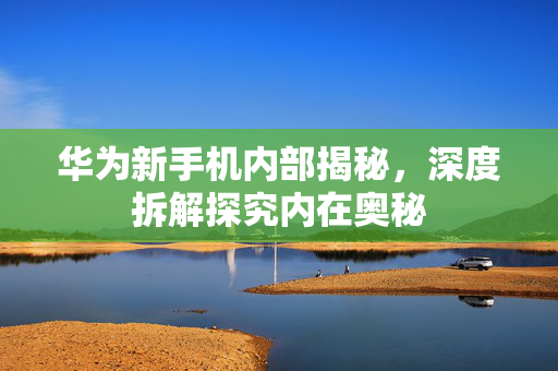 华为新手机内部揭秘，深度拆解探究内在奥秘