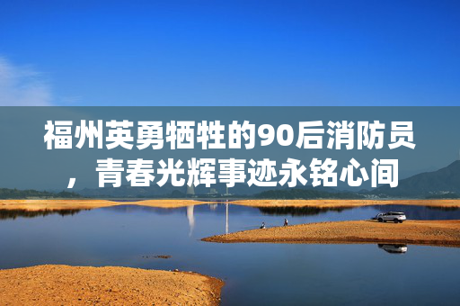 福州英勇牺牲的90后消防员，青春光辉事迹永铭心间