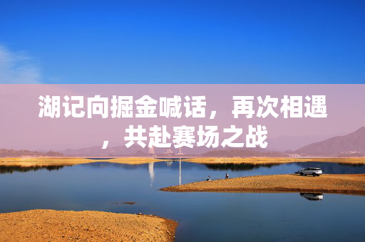 湖记向掘金喊话，再次相遇，共赴赛场之战