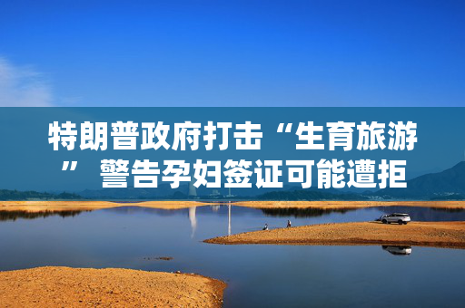 特朗普政府打击“生育旅游” 警告孕妇签证可能遭拒