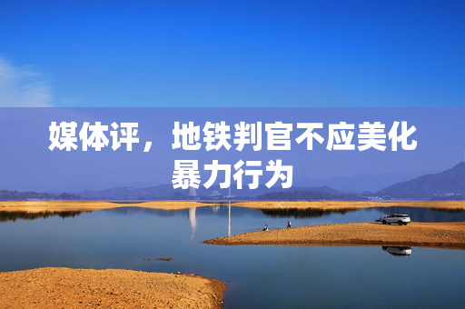 媒体评，地铁判官不应美化暴力行为