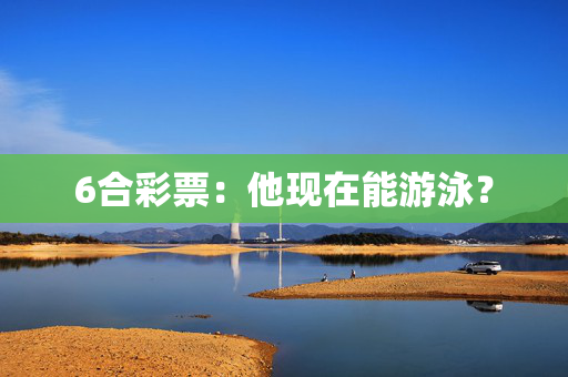 6合彩票：他现在能游泳？
