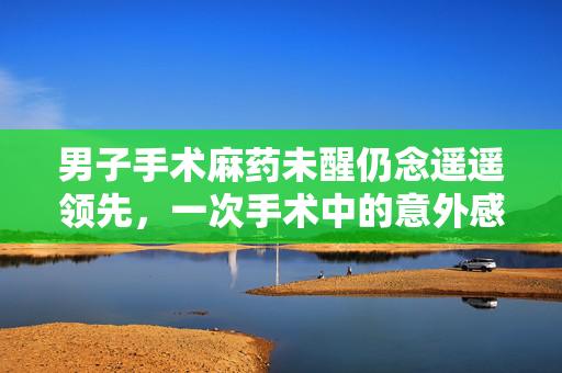 男子手术麻药未醒仍念遥遥领先，一次手术中的意外感悟