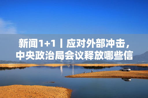 新闻1+1丨应对外部冲击，中央政治局会议释放哪些信号？