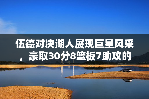 伍德对决湖人展现巨星风采，豪取30分8篮板7助攻的壮举！
