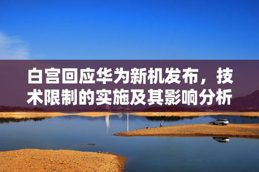 白宫回应华为新机发布，技术限制的实施及其影响分析