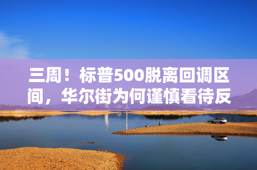 三周！标普500脱离回调区间，华尔街为何谨慎看待反弹前景