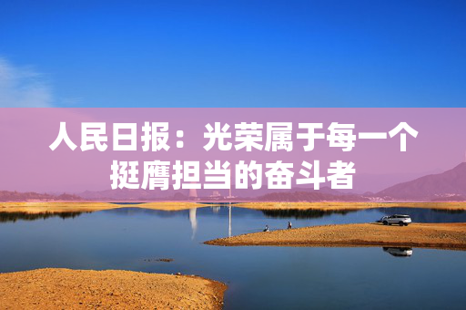 人民日报：光荣属于每一个挺膺担当的奋斗者