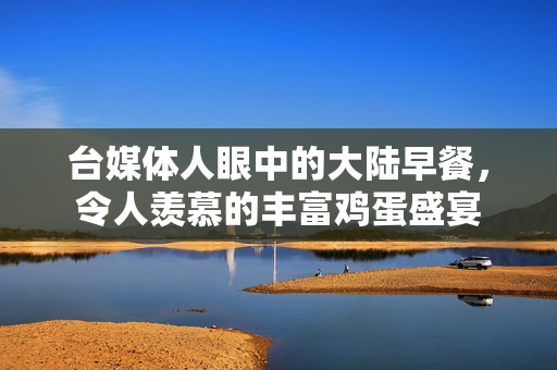 台媒体人眼中的大陆早餐，令人羡慕的丰富鸡蛋盛宴