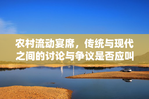 农村流动宴席，传统与现代之间的讨论与争议是否应叫停？