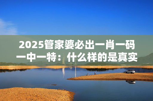 2025管家婆必出一肖一码一中一特：什么样的是真实的呢？