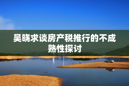 吴晓求谈房产税推行的不成熟性探讨