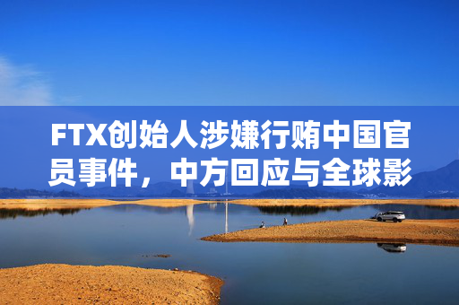 FTX创始人涉嫌行贿中国官员事件，中方回应与全球影响分析