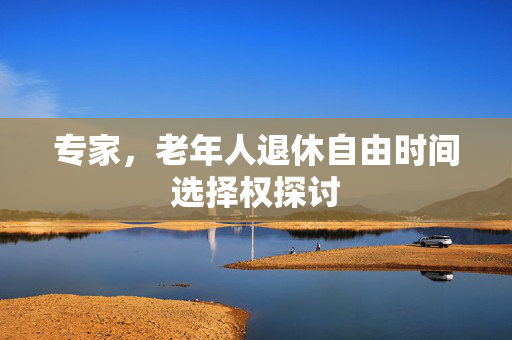 专家，老年人退休自由时间选择权探讨