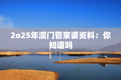 2o25年澳门管家婆资料：你知道吗